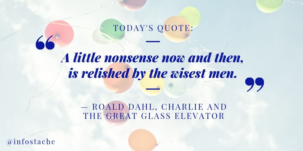 "A little nonsense now and then, is relished by the wisest men." — Roald Dahl, Charlie and the Great Glass Elevator