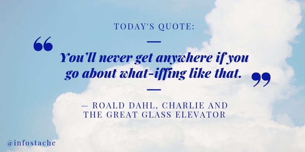 "You’ll never get anywhere if you go about what-iffing like that." — Roald Dahl, Charlie and the Great Glass Elevator