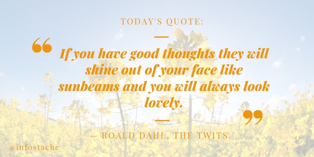 “If you have good thoughts they will shine out of your face like sunbeams and you will always look lovely.” — Roald Dahl, The Twits